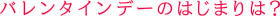 バレンタインデーのはじまりは？