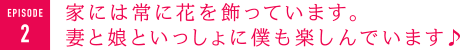 家には常に花を飾っています。妻と娘といっしょに僕も楽しんでいます♪