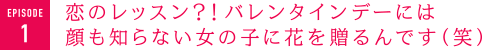 恋のレッスン？！バレンタインデーには顔も知らない女の子に花を贈るんです（笑）