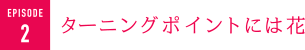 ターニングポイントには花