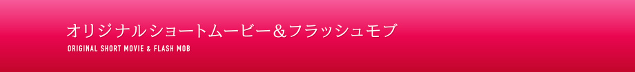 オリジナルショートムービー＆フラッシュモブ